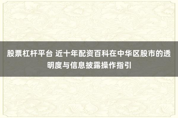 股票杠杆平台 近十年配资百科在中华区股市的透明度与信息披露操作指引