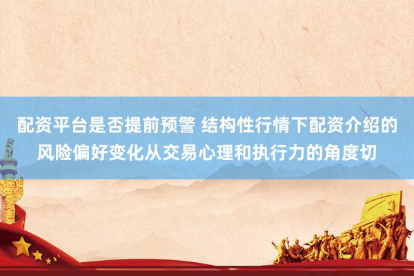 配资平台是否提前预警 结构性行情下配资介绍的风险偏好变化从交易心理和执行力的角度切