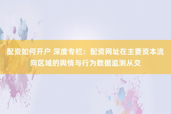 配资如何开户 深度专栏：配资网址在主要资本流向区域的舆情与行为数据监测从交