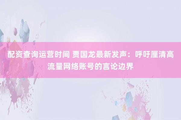 配资查询运营时间 贾国龙最新发声：呼吁厘清高流量网络账号的言论边界