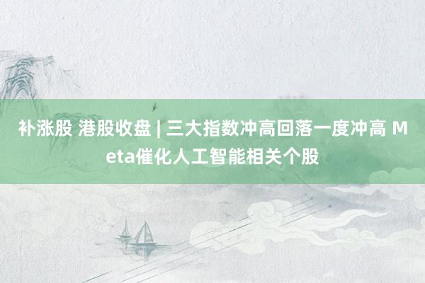 补涨股 港股收盘 | 三大指数冲高回落一度冲高 Meta催化人工智能相关个股