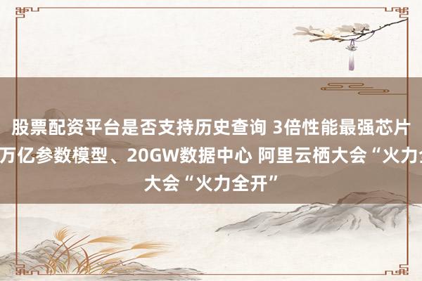 股票配资平台是否支持历史查询 3倍性能最强芯片、10万亿参数模型、20GW数据中心 阿里云栖大会“火力全开”