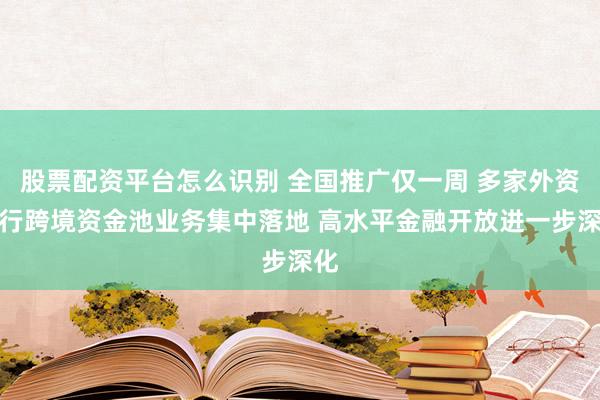 股票配资平台怎么识别 全国推广仅一周 多家外资银行跨境资金池业务集中落地 高水平金融开放进一步深化