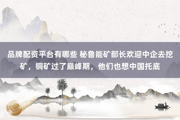 品牌配资平台有哪些 秘鲁能矿部长欢迎中企去挖矿，铜矿过了巅峰期，他们也想中国托底