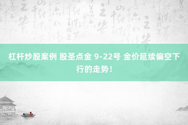 杠杆炒股案例 股圣点金 9-22号 金价延续偏空下行的走势！