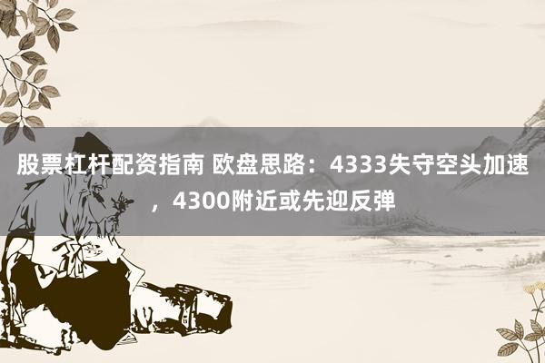 股票杠杆配资指南 欧盘思路：4333失守空头加速，4300附近或先迎反弹
