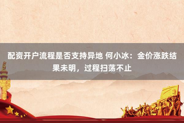 配资开户流程是否支持异地 何小冰：金价涨跌结果未明，过程扫荡不止