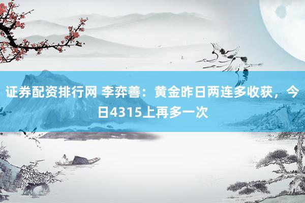 证券配资排行网 李弈善:黄金昨日两连多收获,今日4315上再多一次
