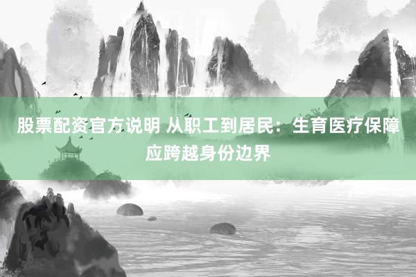 股票配资官方说明 从职工到居民:生育医疗保障应跨越身份边界