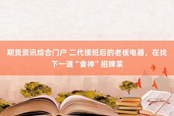 期货资讯综合门户 二代接班后的老板电器，在找下一道“食神”招牌菜
