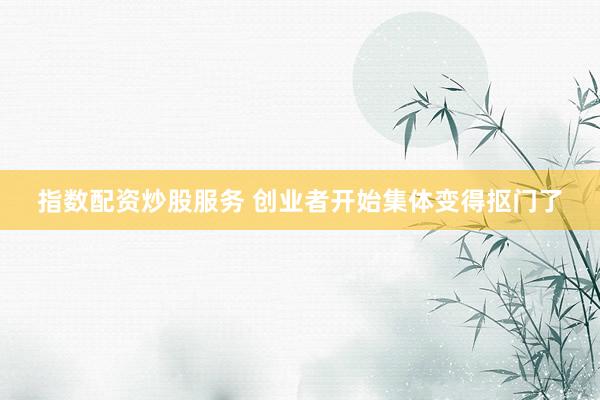 指数配资炒股服务 创业者开始集体变得抠门了