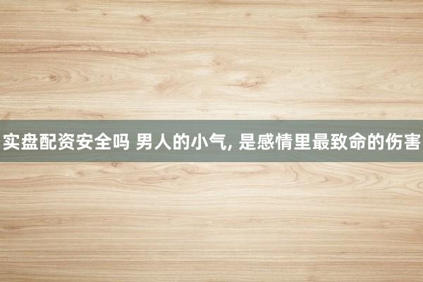 实盘配资安全吗 男人的小气, 是感情里最致命的伤害
