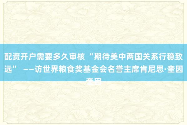 配资开户需要多久审核 “期待美中两国关系行稳致远”  ——访世界粮食奖基金会名誉主席肯尼思·奎因