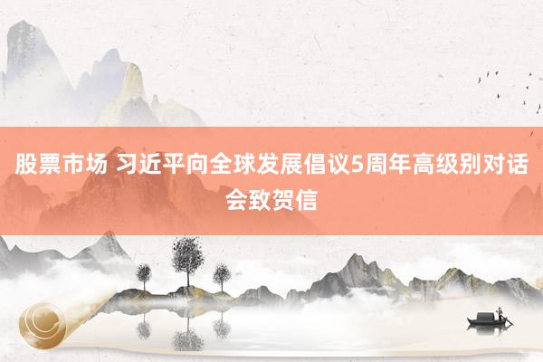 股票市场 习近平向全球发展倡议5周年高级别对话会致贺信