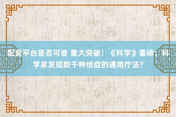 配资平台是否可查 重大突破！《科学》重磅：科学家发现数千种绝症的通用疗法？