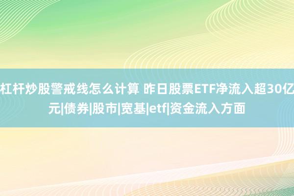 杠杆炒股警戒线怎么计算 昨日股票ETF净流入超30亿元|债券|股市|宽基|etf|资金流入方面