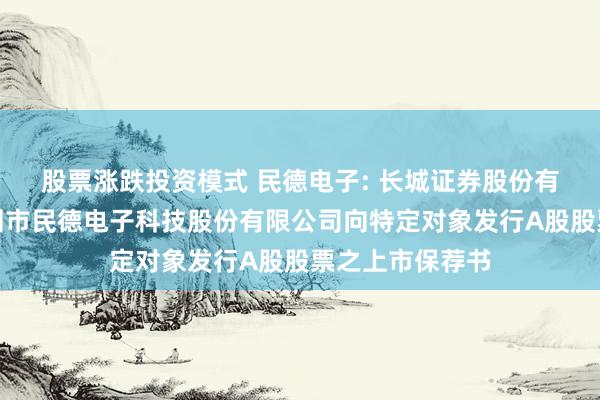 股票涨跌投资模式 民德电子: 长城证券股份有限公司关于深圳市民德电子科技股份有限公司向特定对象发行A股股票之上市保荐书