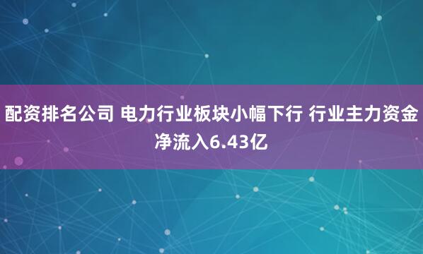配资排名公司 电力行业板块小幅下行 行业主力资金净流入6.43亿