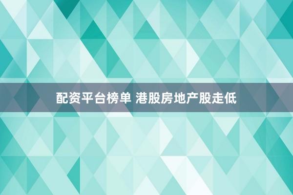配资平台榜单 港股房地产股走低