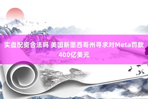 实盘配资合法吗 美国新墨西哥州寻求对Meta罚款400亿美元