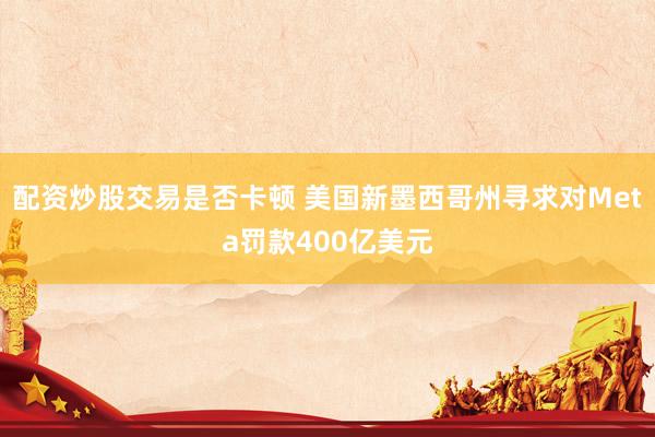 配资炒股交易是否卡顿 美国新墨西哥州寻求对Meta罚款400亿美元
