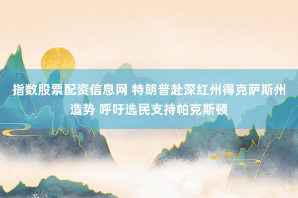 指数股票配资信息网 特朗普赴深红州得克萨斯州造势 呼吁选民支持帕克斯顿
