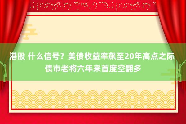 港股 什么信号？美债收益率飙至20年高点之际 债市老将六年来首度空翻多