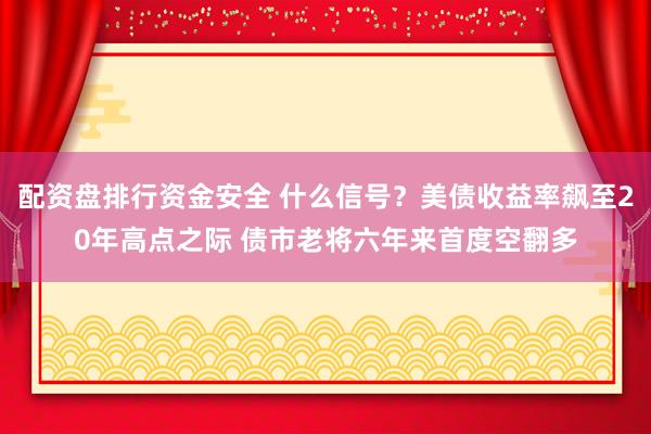 配资盘排行资金安全 什么信号？美债收益率飙至20年高点之际 债市老将六年来首度空翻多