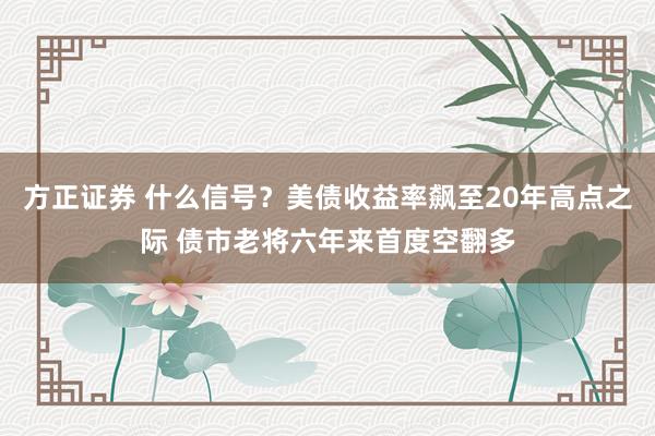 方正证券 什么信号?美债收益率飙至20年高点之际 债市老将六年来首度空翻多