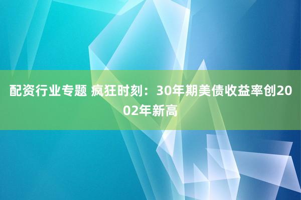 配资行业专题 疯狂时刻：30年期美债收益率创2002年新高