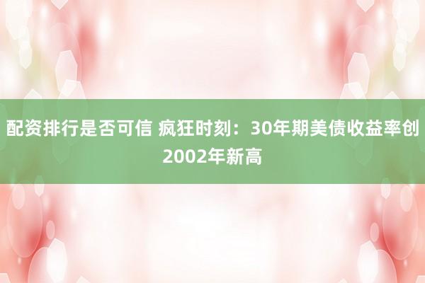 配资排行是否可信 疯狂时刻：30年期美债收益率创2002年新高