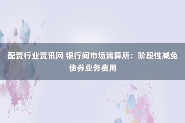 配资行业资讯网 银行间市场清算所：阶段性减免债券业务费用