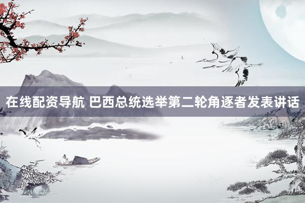 在线配资导航 巴西总统选举第二轮角逐者发表讲话