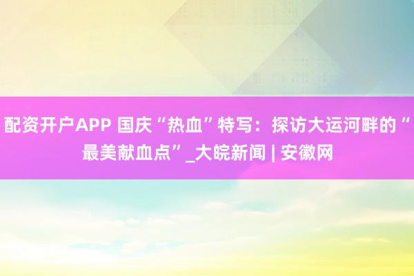 配资开户APP 国庆“热血”特写：探访大运河畔的“最美献血点”_大皖新闻 | 安徽网
