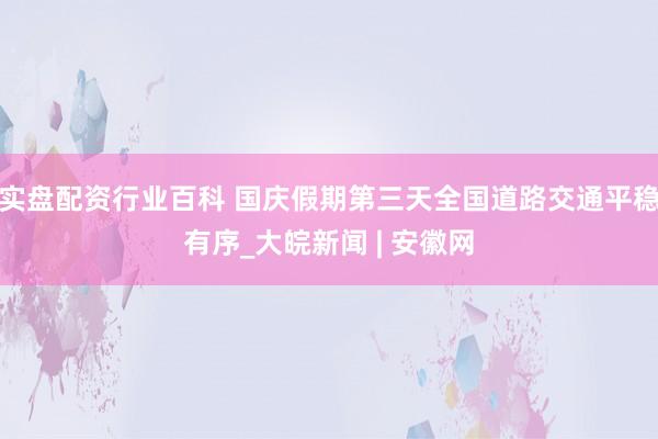 实盘配资行业百科 国庆假期第三天全国道路交通平稳有序_大皖新闻 | 安徽网