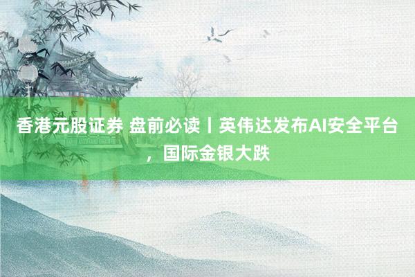 香港元股证券 盘前必读丨英伟达发布AI安全平台，国际金银大跌