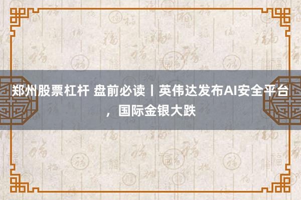 郑州股票杠杆 盘前必读丨英伟达发布AI安全平台，国际金银大跌
