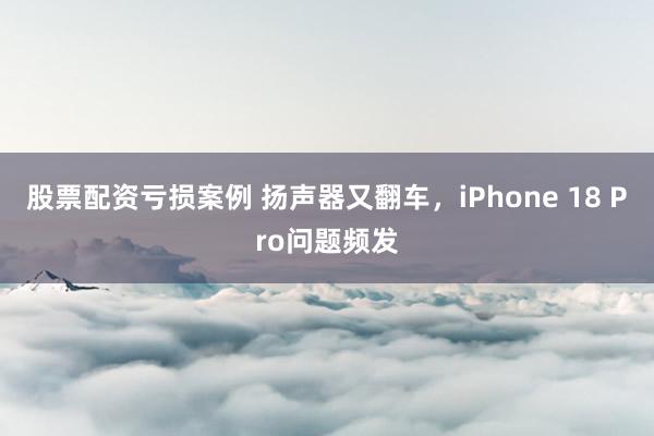 股票配资亏损案例 扬声器又翻车，iPhone 18 Pro问题频发