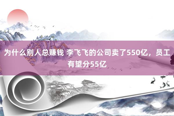 为什么别人总赚钱 李飞飞的公司卖了550亿，员工有望分55亿