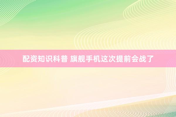 配资知识科普 旗舰手机这次提前会战了