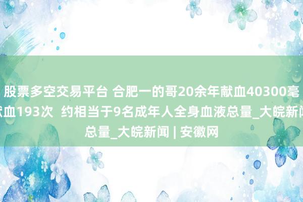 股票多空交易平台 合肥一的哥20余年献血40300毫升  累计献血193次  约相当于9名成年人全身血液总量_大皖新闻 | 安徽网
