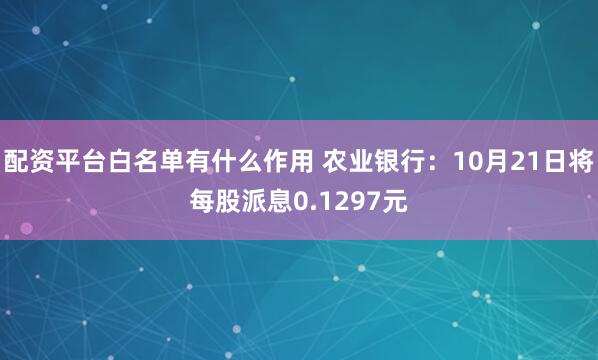 配资平台白名单有什么作用 农业银行：10月21日将每股派息0.1297元