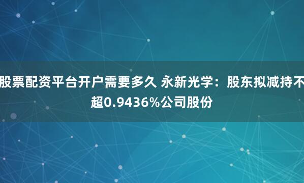 股票配资平台开户需要多久 永新光学：股东拟减持不超0.9436%公司股份