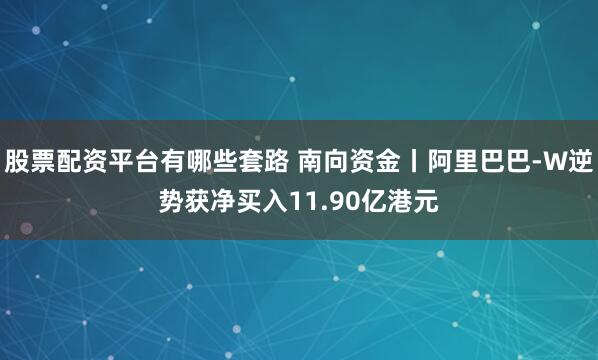 股票配资平台有哪些套路 南向资金丨阿里巴巴-W逆势获净买入11.90亿港元