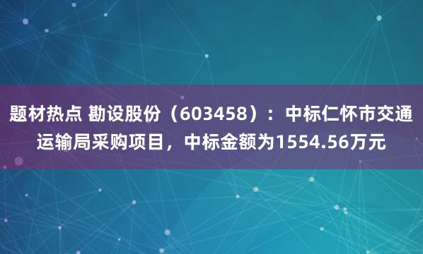 题材热点 勘设股份（603458）：中标仁怀市交通运输局采购项目，中标金额为1554.56万元
