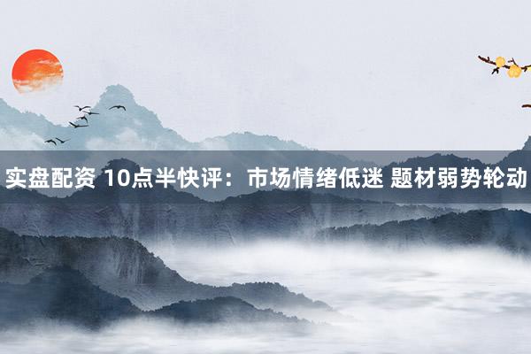 实盘配资 10点半快评:市场情绪低迷 题材弱势轮动
