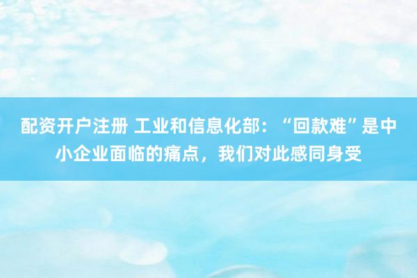 配资开户注册 工业和信息化部：“回款难”是中小企业面临的痛点，我们对此感同身受