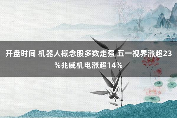 开盘时间 机器人概念股多数走强 五一视界涨超23%兆威机电涨超14%