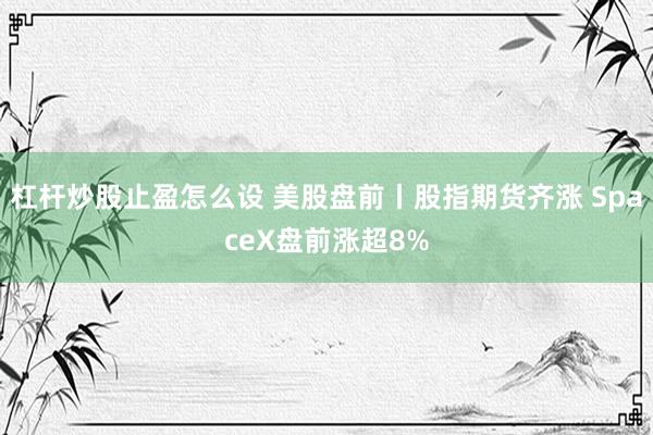 杠杆炒股止盈怎么设 美股盘前丨股指期货齐涨 SpaceX盘前涨超8%