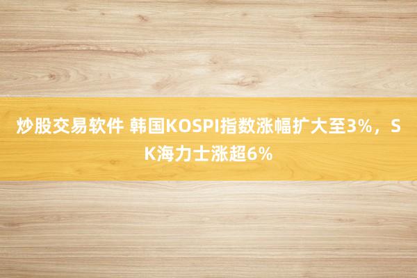 炒股交易软件 韩国KOSPI指数涨幅扩大至3%，SK海力士涨超6%